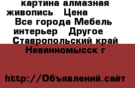 картина алмазная живопись › Цена ­ 2 000 - Все города Мебель, интерьер » Другое   . Ставропольский край,Невинномысск г.